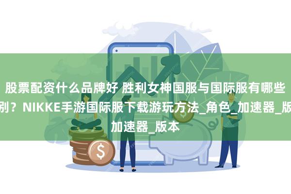 股票配资什么品牌好 胜利女神国服与国际服有哪些区别？NIKKE手游国际服下载游玩方法_角色_加速器_版本