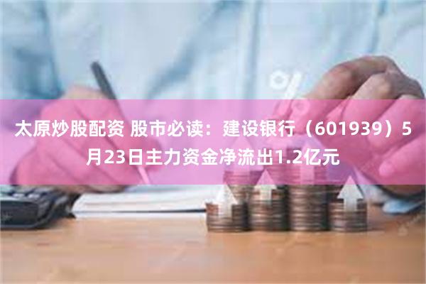 太原炒股配资 股市必读：建设银行（601939）5月23日主力资金净流出1.2亿元