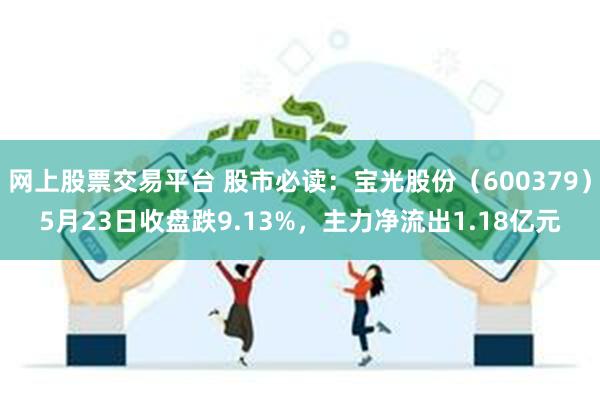网上股票交易平台 股市必读：宝光股份（600379）5月23日收盘跌9.13%，主力净流出1.18亿元