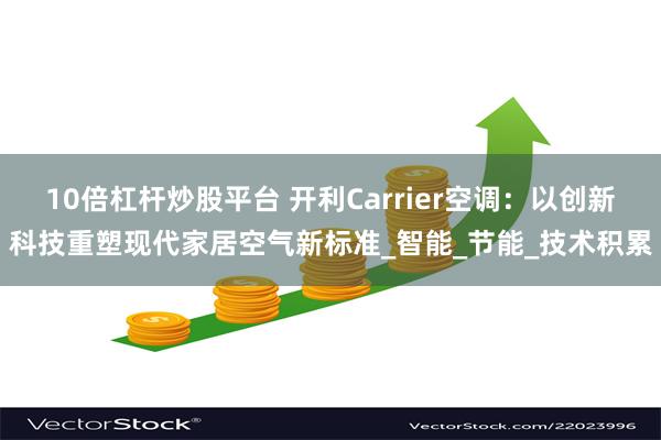 10倍杠杆炒股平台 开利Carrier空调：以创新科技重塑现代家居空气新标准_智能_节能_技术积累