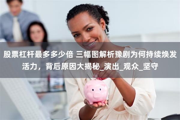 股票杠杆最多多少倍 三幅图解析豫剧为何持续焕发活力，背后原因大揭秘_演出_观众_坚守