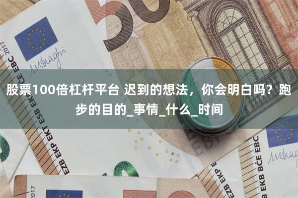 股票100倍杠杆平台 迟到的想法，你会明白吗？跑步的目的_事情_什么_时间
