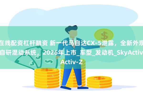在线配资杠杆融资 新一代马自达CX-5泄露，全新外观与自研混动系统，2026年上市_车型_发动机_SkyActiv-Z