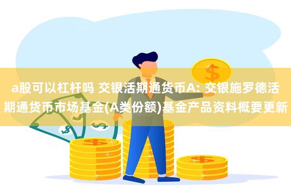 a股可以杠杆吗 交银活期通货币A: 交银施罗德活期通货币市场基金(A类份额)基金产品资料概要更新