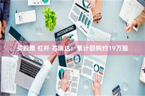 买股票 杠杆 芯瑞达：累计回购约19万股