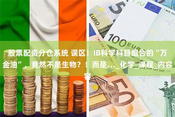 股票配资分仓系统 误区！IB科学科目组合的“万金油”，竟然不是生物？！而是…_化学_课程_内容