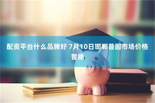 配资平台什么品牌好 7月10日邯郸普圆市场价格暂稳