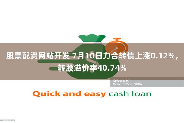 股票配资网站开发 7月10日力合转债上涨0.12%，转股溢价率40.74%