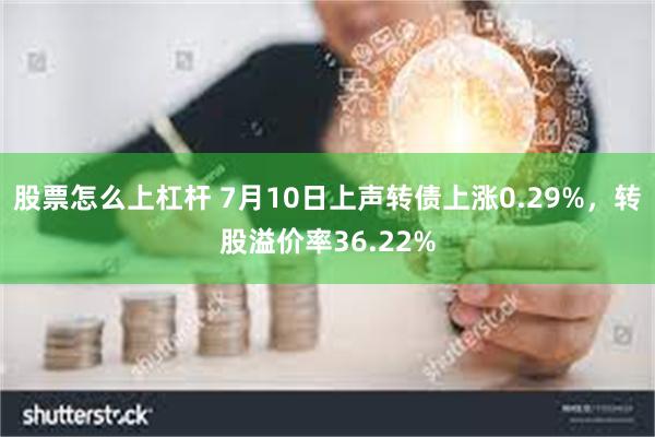 股票怎么上杠杆 7月10日上声转债上涨0.29%，转股溢价率36.22%