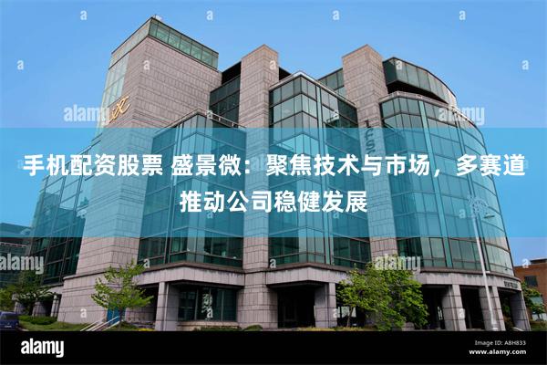 手机配资股票 盛景微：聚焦技术与市场，多赛道推动公司稳健发展