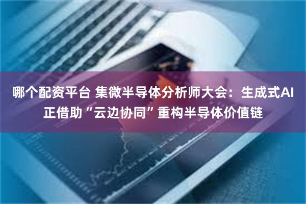 哪个配资平台 集微半导体分析师大会：生成式AI正借助“云边协同”重构半导体价值链