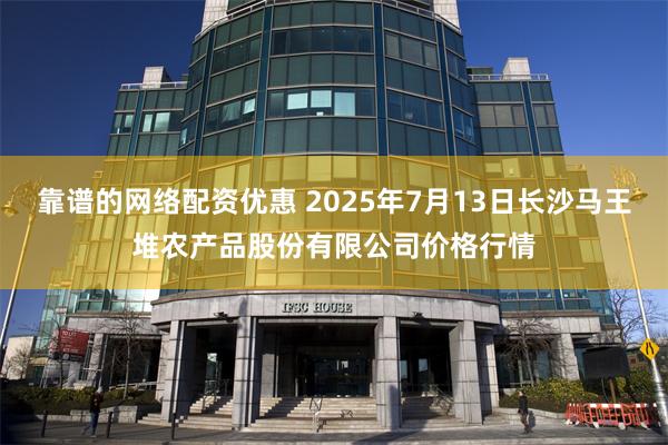 靠谱的网络配资优惠 2025年7月13日长沙马王堆农产品股份有限公司价格行情