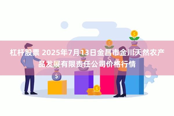 杠杆股票 2025年7月13日金昌市金川天然农产品发展有限责任公司价格行情