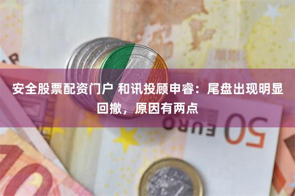 安全股票配资门户 和讯投顾申睿：尾盘出现明显回撤，原因有两点