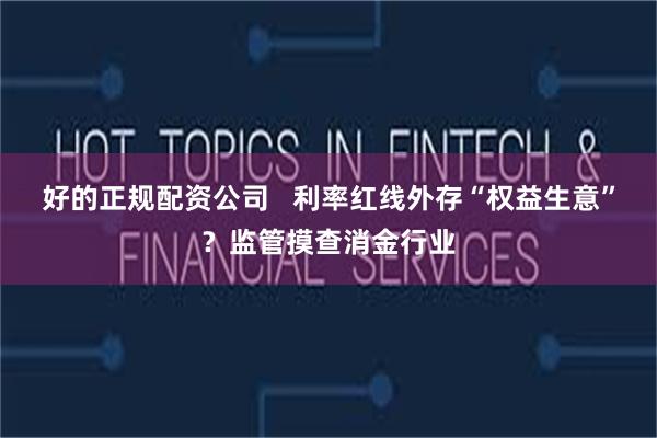 好的正规配资公司   利率红线外存“权益生意”？监管摸查消金行业