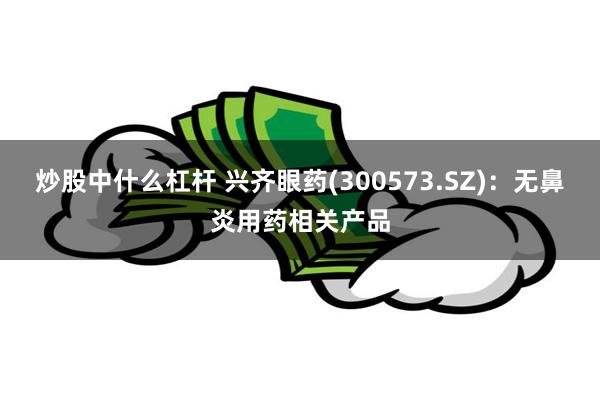 炒股中什么杠杆 兴齐眼药(300573.SZ)：无鼻炎用药相关产品