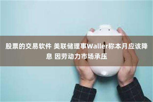 股票的交易软件 美联储理事Waller称本月应该降息 因劳动力市场承压