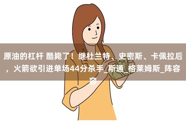 原油的杠杆 酷毙了！继杜兰特、史密斯、卡佩拉后，火箭欲引进单场44分杀手_斯通_格莱姆斯_阵容