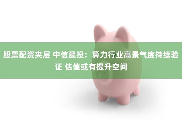 股票配资夹层 中信建投：算力行业高景气度持续验证 估值或有提升空间
