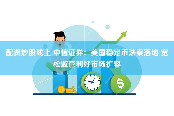 配资炒股线上 中信证券：美国稳定币法案落地 宽松监管利好市场扩容