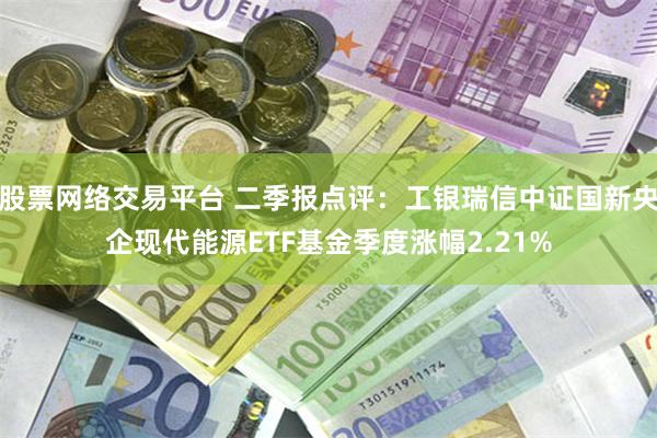 股票网络交易平台 二季报点评：工银瑞信中证国新央企现代能源ETF基金季度涨幅2.21%
