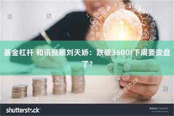 基金杠杆 和讯投顾刘天娇：跌破3600!下周要变盘了？