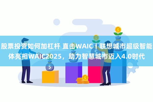 股票投资如何加杠杆 直击WAIC丨联想城市超级智能体亮相WAIC2025，助力智慧城市迈入4.0时代