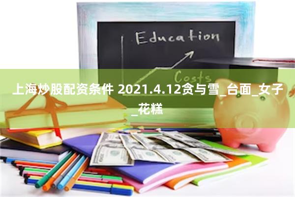 上海炒股配资条件 2021.4.12贪与雪_台面_女子_花糕