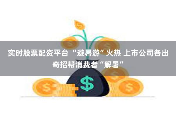 实时股票配资平台 “避暑游”火热 上市公司各出奇招帮消费者“解暑”