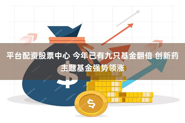 平台配资股票中心 今年已有九只基金翻倍 创新药主题基金强势领涨