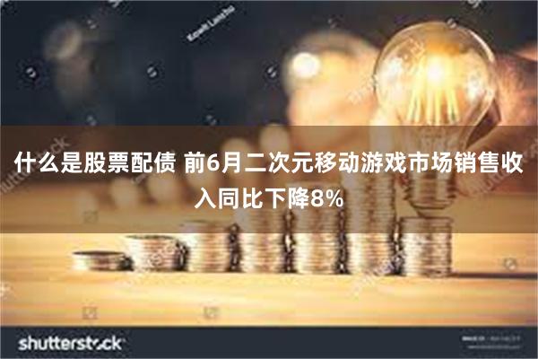 什么是股票配债 前6月二次元移动游戏市场销售收入同比下降8%