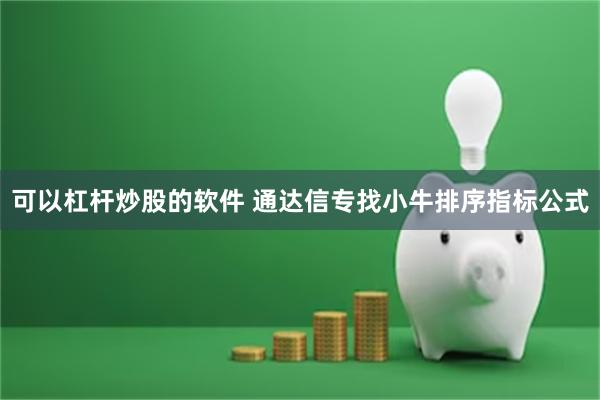 可以杠杆炒股的软件 通达信专找小牛排序指标公式