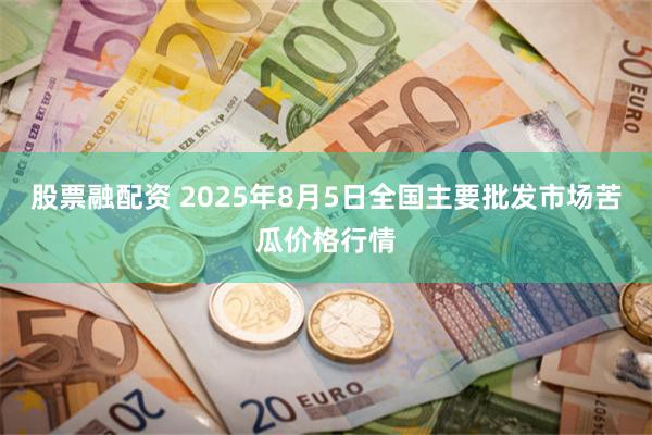 股票融配资 2025年8月5日全国主要批发市场苦瓜价格行情