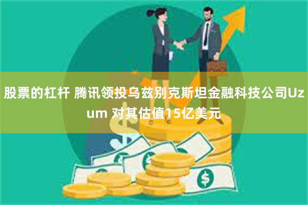 股票的杠杆 腾讯领投乌兹别克斯坦金融科技公司Uzum 对其估值15亿美元