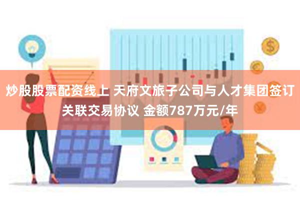 炒股股票配资线上 天府文旅子公司与人才集团签订关联交易协议 金额787万元/年
