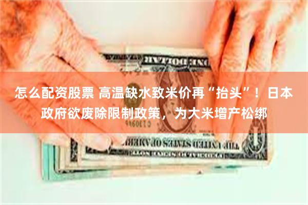 怎么配资股票 高温缺水致米价再“抬头”！日本政府欲废除限制政策，为大米增产松绑
