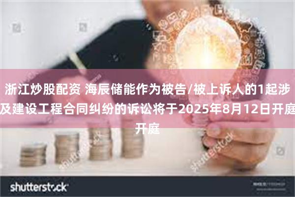 浙江炒股配资 海辰储能作为被告/被上诉人的1起涉及建设工程合同纠纷的诉讼将于2025年8月12日开庭