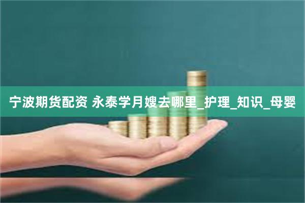 宁波期货配资 永泰学月嫂去哪里_护理_知识_母婴