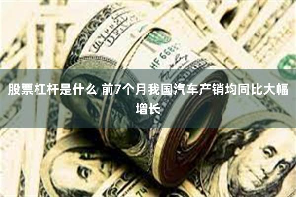 股票杠杆是什么 前7个月我国汽车产销均同比大幅增长