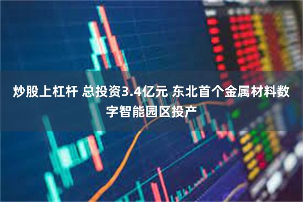 炒股上杠杆 总投资3.4亿元 东北首个金属材料数字智能园区投产