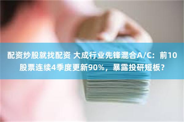 配资炒股就找配资 大成行业先锋混合A/C：前10股票连续4季度更新90%，暴露投研短板？