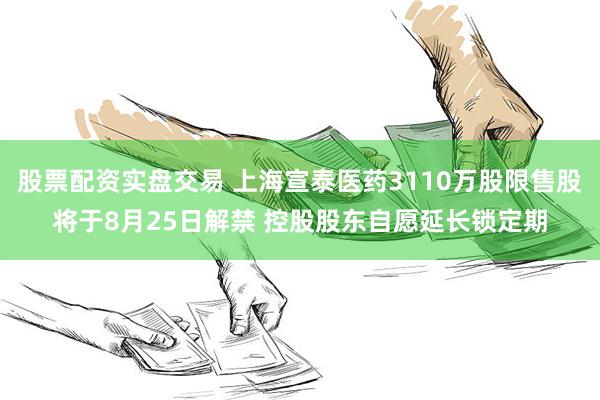 股票配资实盘交易 上海宣泰医药3110万股限售股将于8月25日解禁 控股股东自愿延长锁定期
