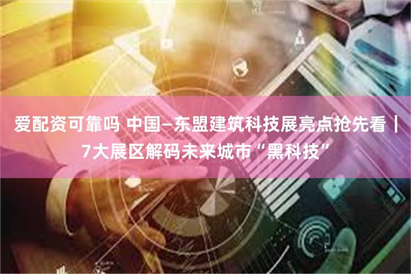 爱配资可靠吗 中国—东盟建筑科技展亮点抢先看｜7大展区解码未来城市“黑科技”