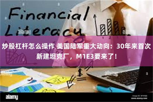 炒股杠杆怎么操作 美国陆军重大动向：30年来首次新建坦克厂，M1E3要来了！
