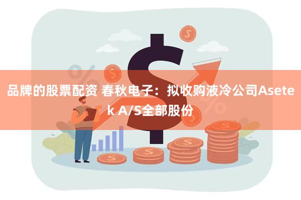 品牌的股票配资 春秋电子：拟收购液冷公司Asetek A/S全部股份