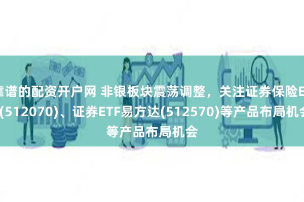 靠谱的配资开户网 非银板块震荡调整，关注证券保险ETF(512070)、证券ETF易方达(512570)等产品布局机会