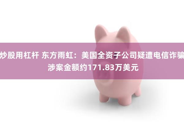 炒股用杠杆 东方雨虹：美国全资子公司疑遭电信诈骗 涉案金额约171.83万美元